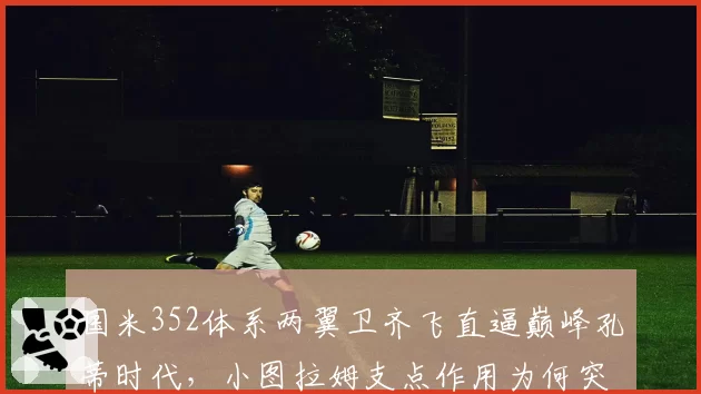国米352体系两翼卫齐飞直逼巅峰孔蒂时代,小图拉姆支点作用为何突然暴增?
