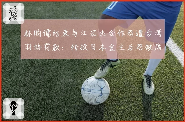 林昀儒结束与江宏杰合作恐遭台湾羽协罚款，转投日本金主后恐缺席亚运会资格赛__br_