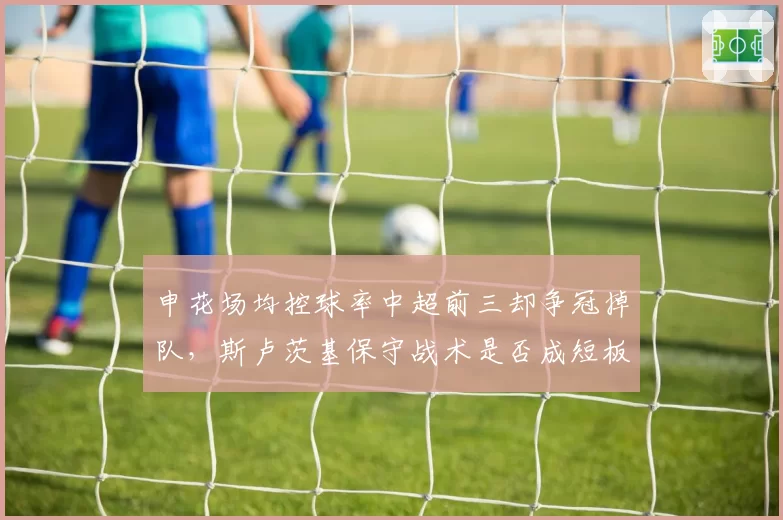 申花场均控球率中超前三却争冠掉队，斯卢茨基保守战术是否成短板