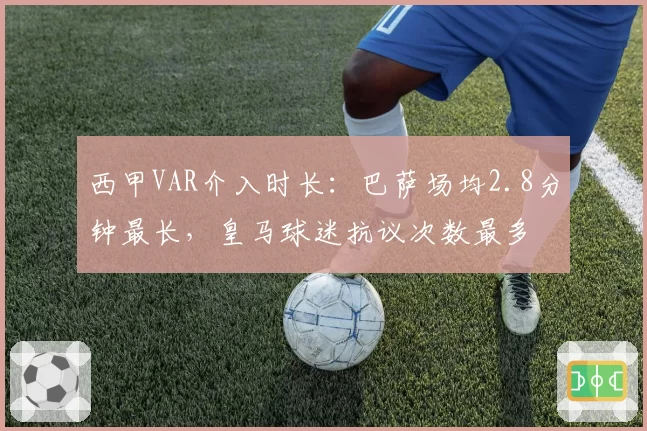 西甲VAR介入时长：巴萨场均2.8分钟最长，皇马球迷抗议次数最多