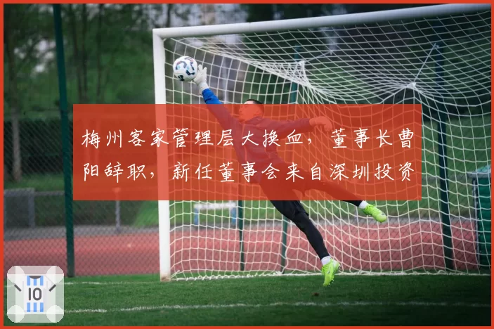 梅州客家管理层大换血，董事长曹阳辞职，新任董事会来自深圳投资方