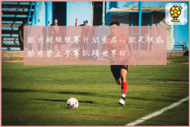 欧洲超级联赛计划重启,欧足联威胁将禁止参赛队踢世界杯