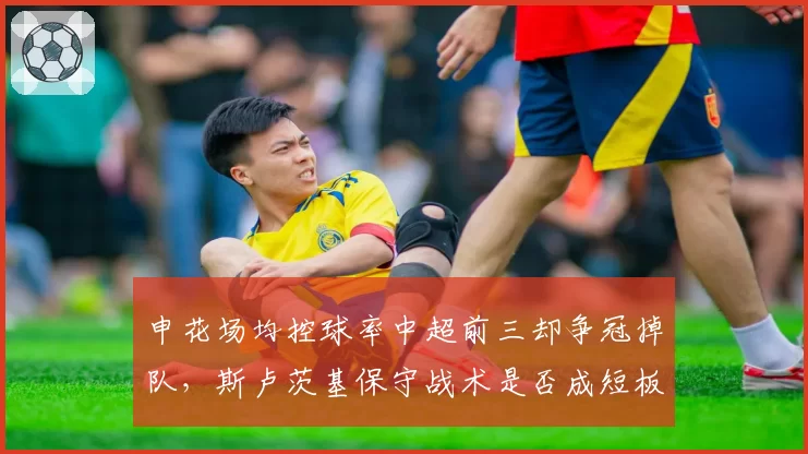 申花场均控球率中超前三却争冠掉队，斯卢茨基保守战术是否成短板